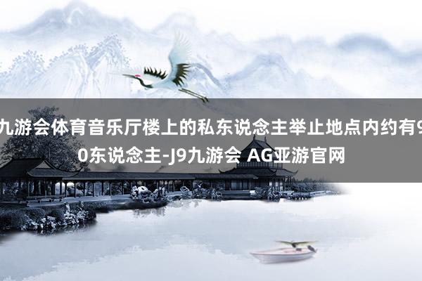 九游会体育音乐厅楼上的私东说念主举止地点内约有90东说念主-J9九游会 AG亚游官网